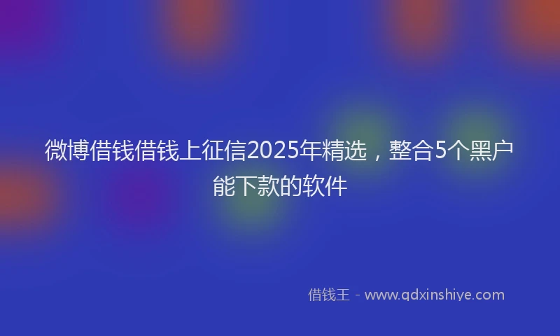 微博借钱借钱上征信2025年精选，整合5个黑户能下款的软件