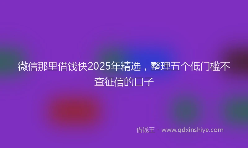 微信那里借钱快2025年精选，整理五个低门槛不查征信的口子