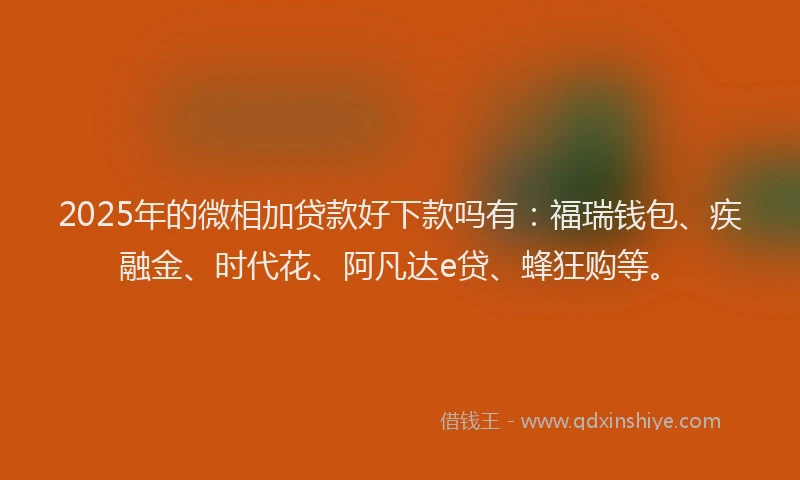 2025年的微相加贷款好下款吗有：福瑞钱包、疾融金、时代花、阿凡达e贷、蜂狂购等。