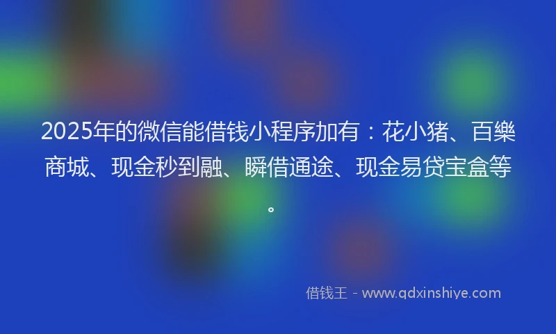 2025年的微信能借钱小程序加有：花小猪、百樂商城、现金秒到融、瞬借通途、现金易贷宝盒等。