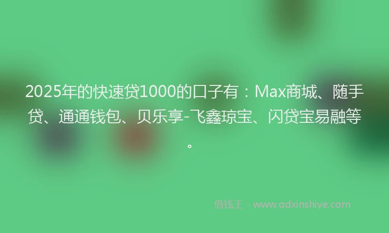 2025年的快速贷1000的口子有：Max商城、随手贷、通通钱包、贝乐享-飞鑫琼宝、闪贷宝易融等。