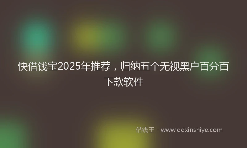 快借钱宝2025年推荐，归纳五个无视黑户百分百下款软件