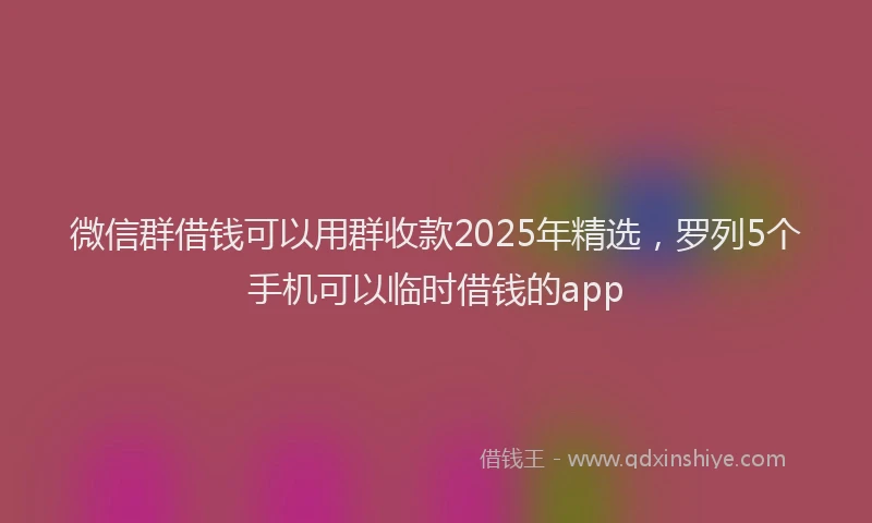 微信群借钱可以用群收款2025年精选，罗列5个手机可以临时借钱的app