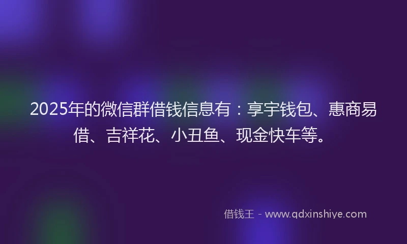 2025年的微信群借钱信息有：享宇钱包、惠商易借、吉祥花、小丑鱼、现金快车等。