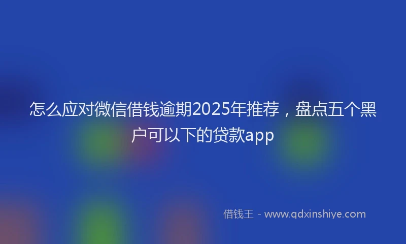 怎么应对微信借钱逾期2025年推荐，盘点五个黑户可以下的贷款app