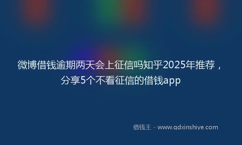 微博借钱逾期两天会上征信吗知乎2025年推荐，分享5个不看征信的借钱app