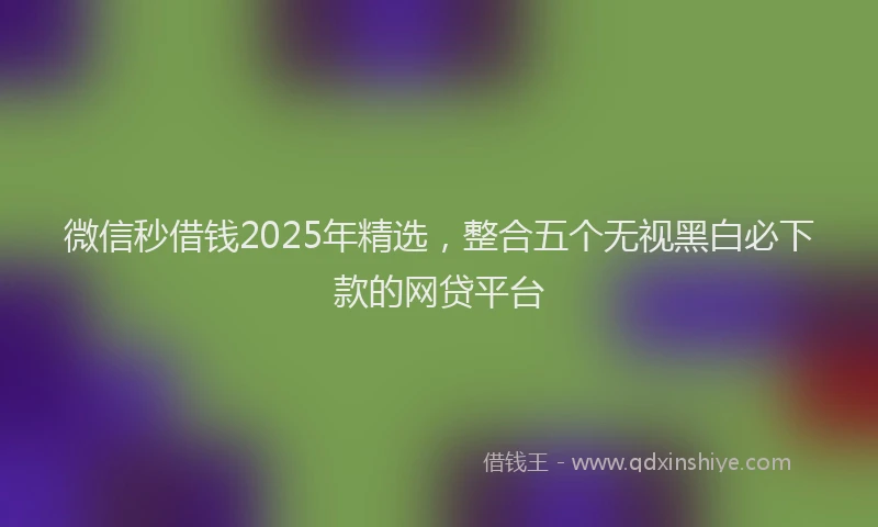微信秒借钱2025年精选，整合五个无视黑白必下款的网贷平台