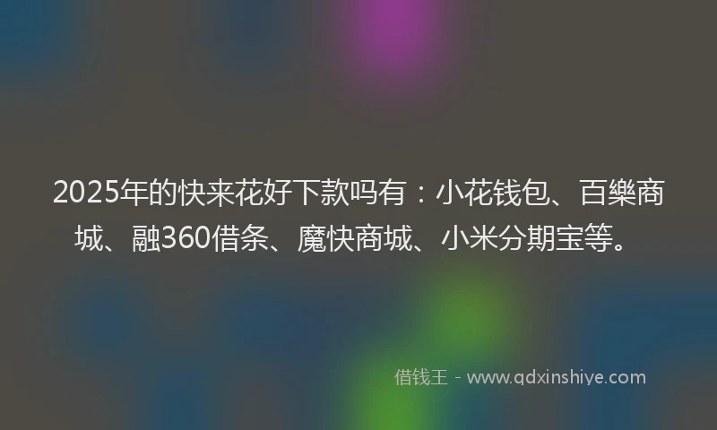 2025年的快来花好下款吗有：小花钱包、百樂商城、融360借条、魔快商城、小米分期宝等。