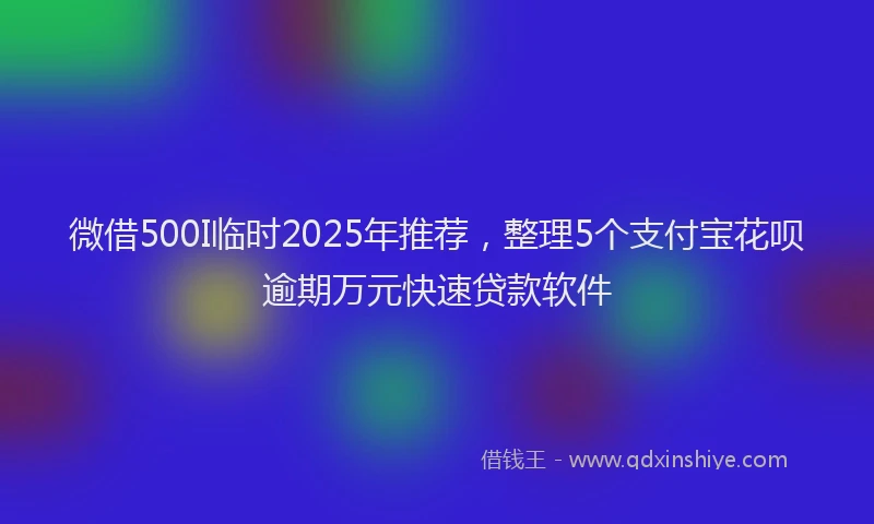 微借500I临时2025年推荐，整理5个支付宝花呗逾期万元快速贷款软件
