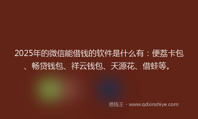 2025年的微信能借钱的软件是什么有：便荔卡包、畅贷钱包、祥云钱包、天源花、借蛙等。
