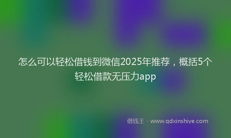 怎么可以轻松借钱到微信2025年推荐，概括5个轻松借款无压力app