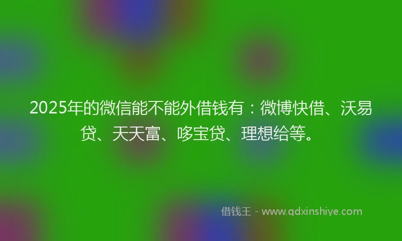 2025年的微信能不能外借钱有：微博快借、沃易贷、天天富、哆宝贷、理想给等。