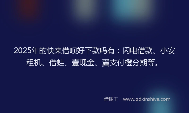 2025年的快来借呗好下款吗有:闪电借款、小安租机、借蛙、壹现金、翼支付橙分期等。