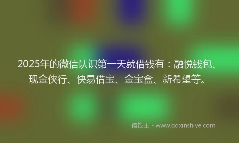 2025年的微信认识第一天就借钱有：融悦钱包、现金侠行、快易借宝、金宝盒、新希望等。
