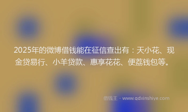 2025年的微博借钱能在征信查出有：天小花、现金贷易行、小羊贷款、惠享花花、便荔钱包等。