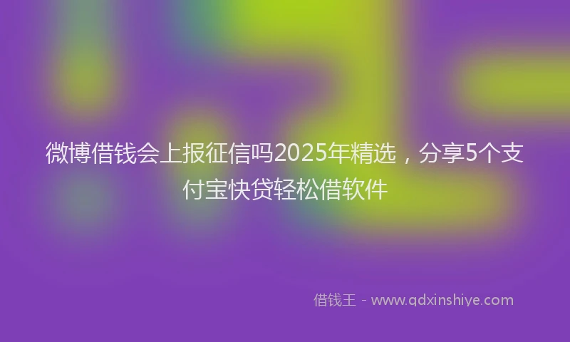 微博借钱会上报征信吗2025年精选，分享5个支付宝快贷轻松借软件