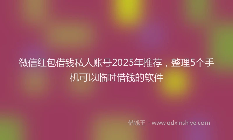 微信红包借钱私人账号2025年推荐，整理5个手机可以临时借钱的软件