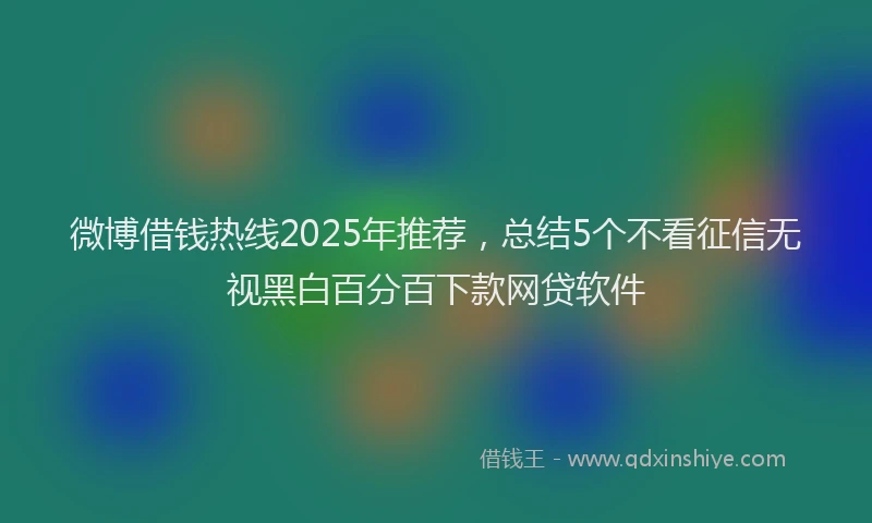 微博借钱热线2025年推荐，总结5个不看征信无视黑白百分百下款网贷软件