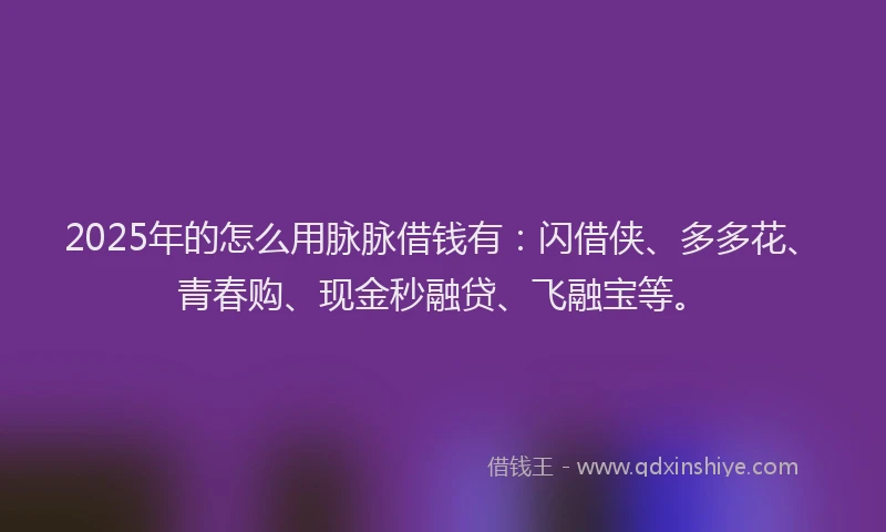 2025年的怎么用脉脉借钱有：闪借侠、多多花、青春购、现金秒融贷、飞融宝等。