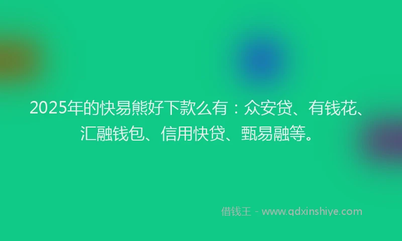 2025年的快易熊好下款么有：众安贷、有钱花、汇融钱包、信用快贷、甄易融等。