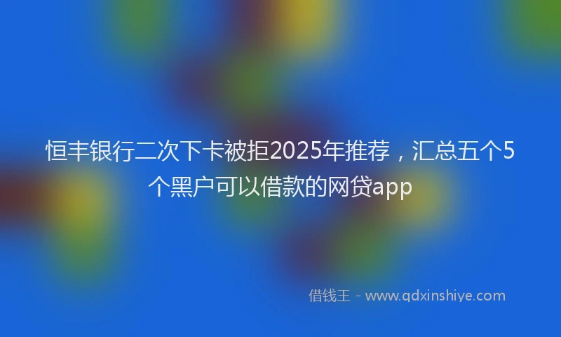 恒丰银行二次下卡被拒2025年推荐，汇总五个5个黑户可以借款的网贷app