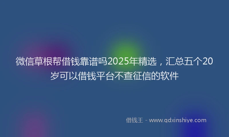 微信草根帮借钱靠谱吗2025年精选，汇总五个20岁可以借钱平台不查征信的软件