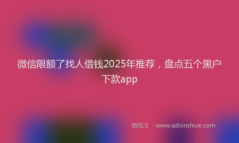 微信限额了找人借钱2025年推荐，盘点五个黑户下款app