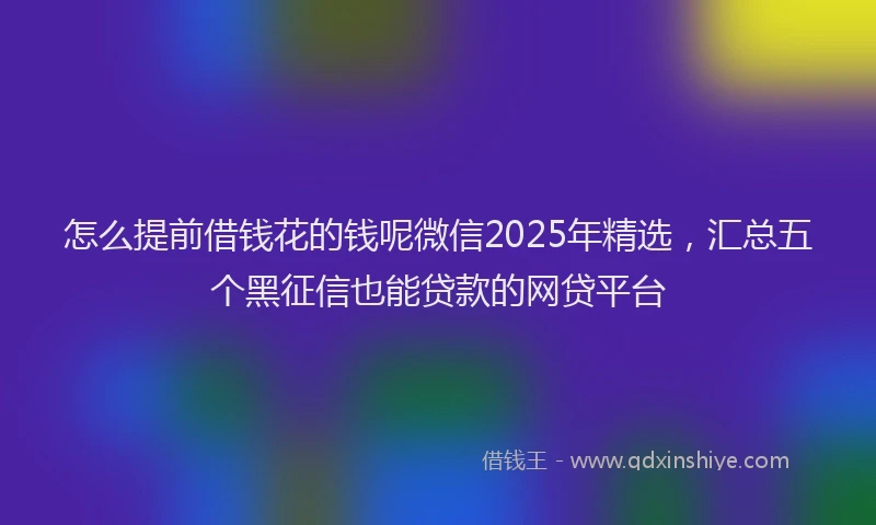 怎么提前借钱花的钱呢微信2025年精选，汇总五个黑征信也能贷款的网贷平台