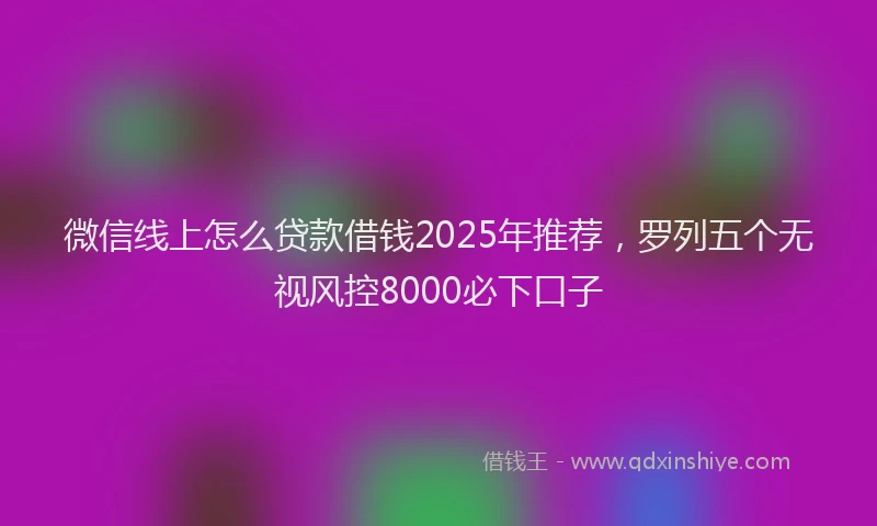 微信线上怎么贷款借钱2025年推荐，罗列五个无视风控8000必下口子