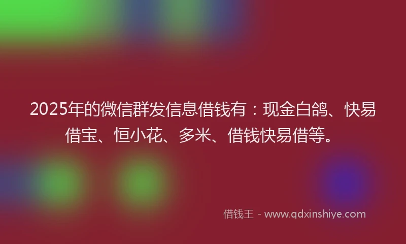 2025年的微信群发信息借钱有：现金白鸽、快易借宝、恒小花、多米、借钱快易借等。