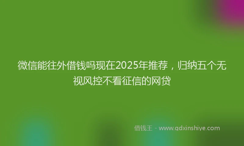 微信能往外借钱吗现在2025年推荐，归纳五个无视风控不看征信的网贷