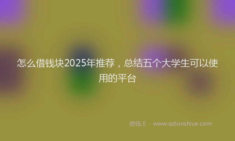 怎么借钱块2025年推荐，总结五个大学生可以使用的平台