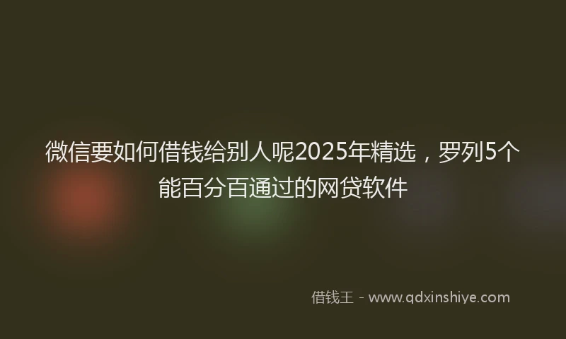 微信要如何借钱给别人呢2025年精选，罗列5个能百分百通过的网贷软件