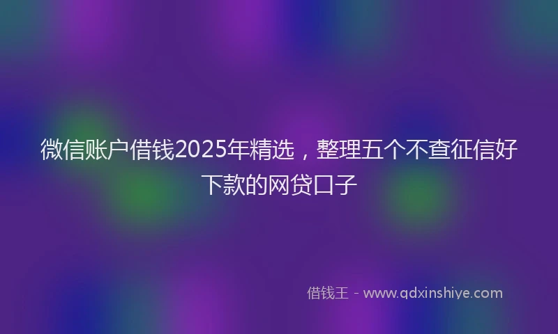 微信账户借钱2025年精选，整理五个不查征信好下款的网贷口子