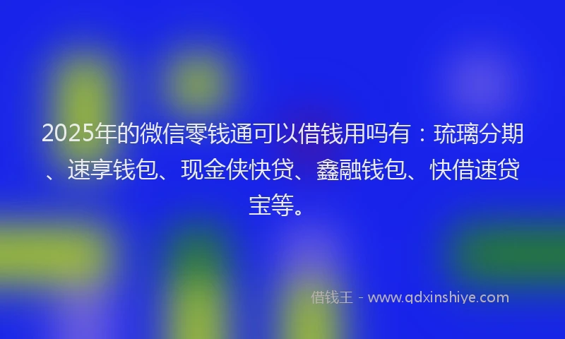 2025年的微信零钱通可以借钱用吗有：琉璃分期、速享钱包、现金侠快贷、鑫融钱包、快借速贷宝等。