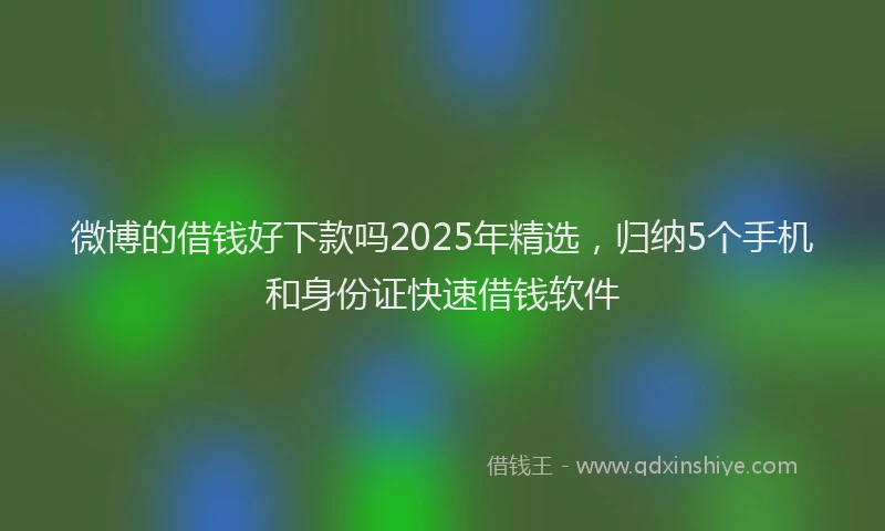 微博的借钱好下款吗2025年精选，归纳5个手机和身份证快速借钱软件
