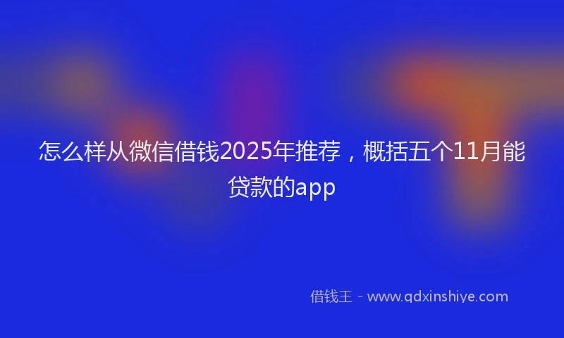 怎么样从微信借钱2025年推荐，概括五个11月能贷款的app