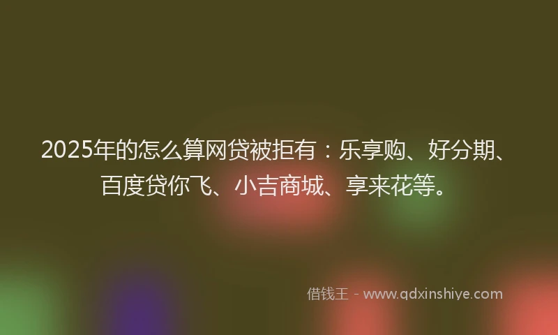 2025年的怎么算网贷被拒有：乐享购、好分期、百度贷你飞、小吉商城、享来花等。