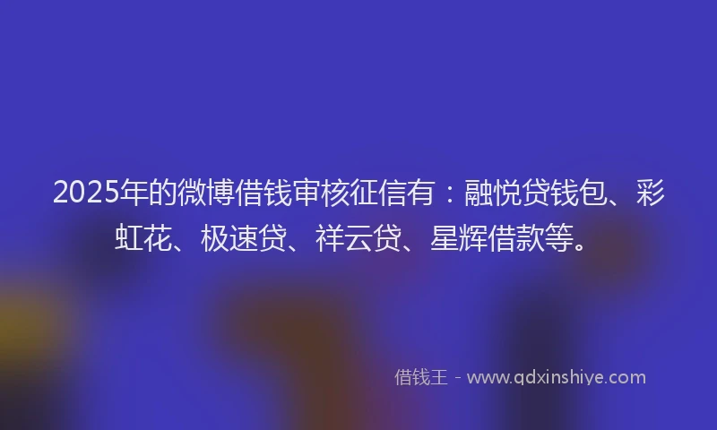2025年的微博借钱审核征信有：融悦贷钱包、彩虹花、极速贷、祥云贷、星辉借款等。