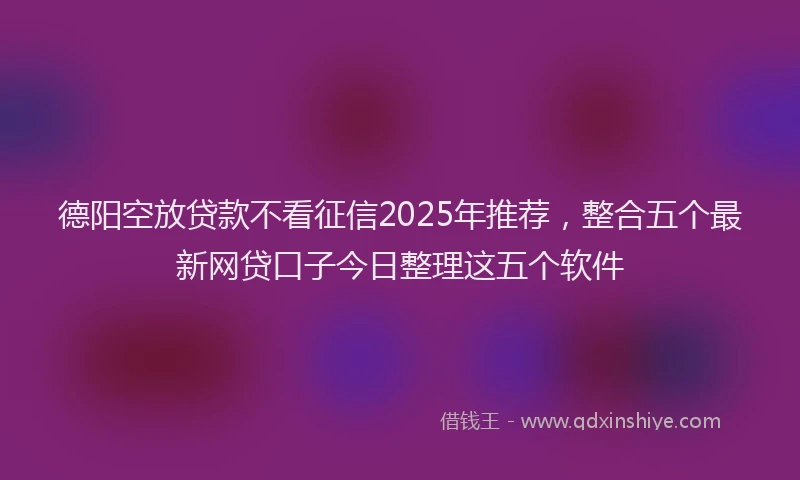德阳空放贷款不看征信2025年推荐，整合五个最新网贷口子今日整理这五个软件