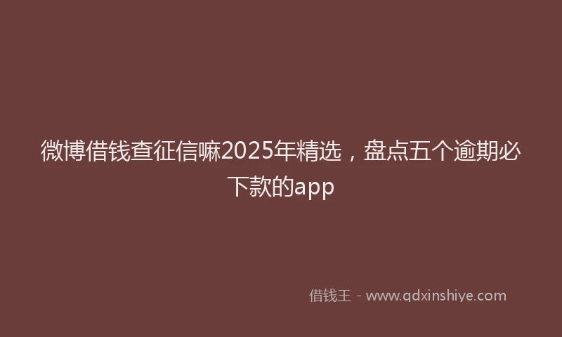 微博借钱查征信嘛2025年精选，盘点五个逾期必下款的app