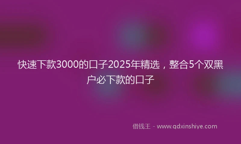 快速下款3000的口子2025年精选，整合5个双黑户必下款的口子