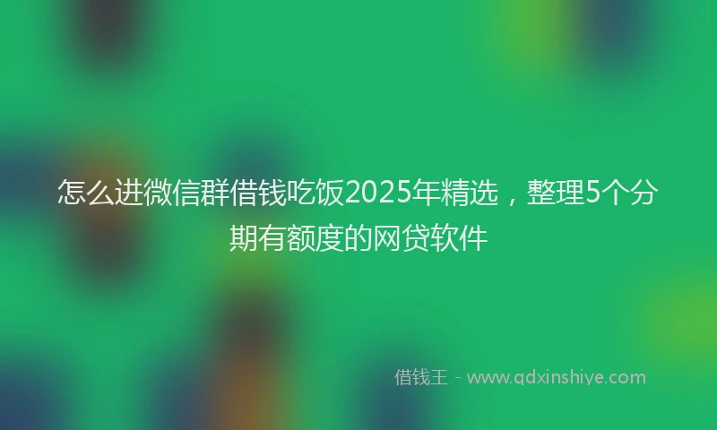 怎么进微信群借钱吃饭2025年精选，整理5个分期有额度的网贷软件