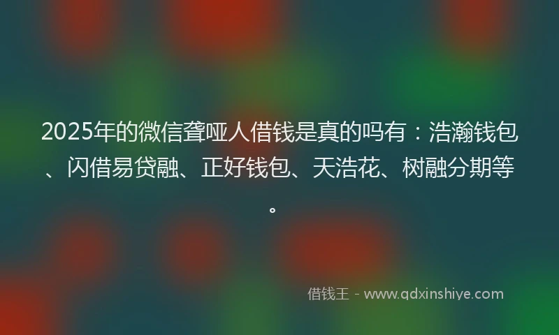 2025年的微信聋哑人借钱是真的吗有：浩瀚钱包、闪借易贷融、正好钱包、天浩花、树融分期等。