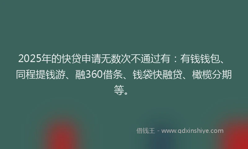 2025年的快贷申请无数次不通过有：有钱钱包、同程提钱游、融360借条、钱袋快融贷、橄榄分期等。