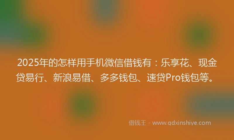 2025年的怎样用手机微信借钱有：乐享花、现金贷易行、新浪易借、多多钱包、速贷Pro钱包等。