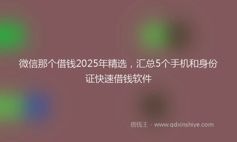 微信那个借钱2025年精选，汇总5个手机和身份证快速借钱软件