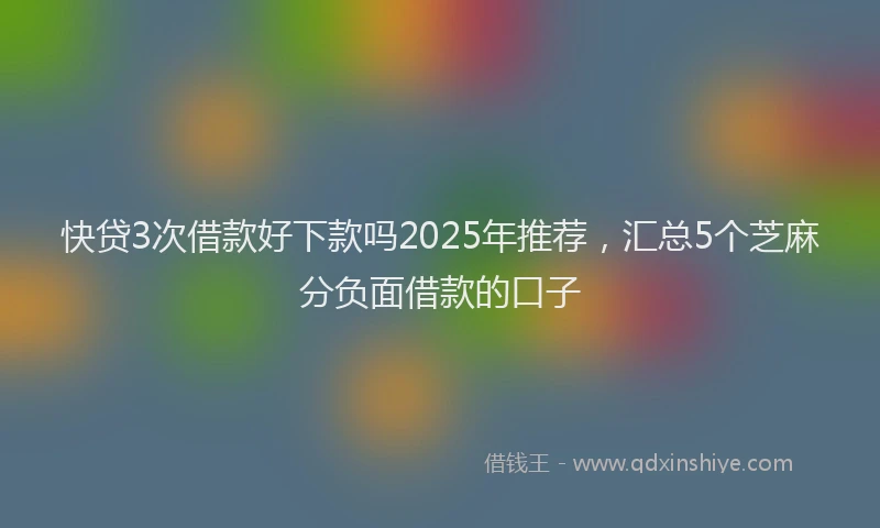 快贷3次借款好下款吗2025年推荐，汇总5个芝麻分负面借款的口子