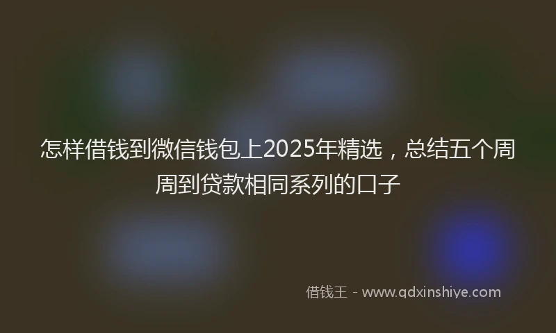 怎样借钱到微信钱包上2025年精选，总结五个周周到贷款相同系列的口子