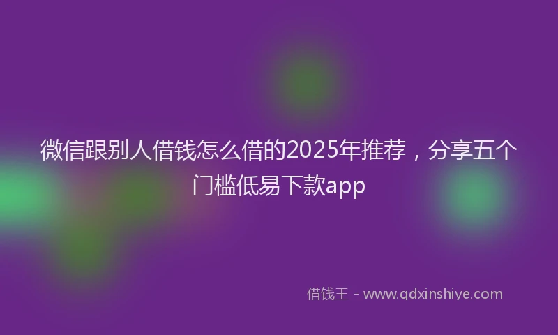 微信跟别人借钱怎么借的2025年推荐，分享五个门槛低易下款app